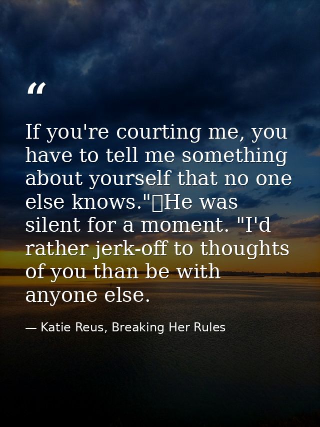 If you're courting me, you have to tell me something about yourself that no one else knows."	He was silent for a moment. — Katie Reus, Breaking Her Rules