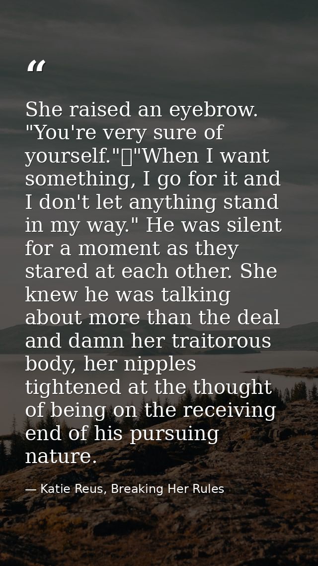 She raised an eyebrow. "You're very sure of yourself."	"When I want something, I go for it and I don't let anything stan — Katie Reus, Breaking Her Rules