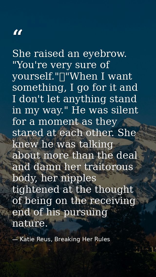 She raised an eyebrow. "You're very sure of yourself."	"When I want something, I go for it and I don't let anything stan — Katie Reus, Breaking Her Rules