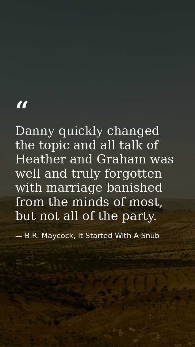 Danny quickly changed the topic and all talk of Heather and Graham was well and truly forgotten with marriage banished f — B.R. Maycock, It Started With A Snub