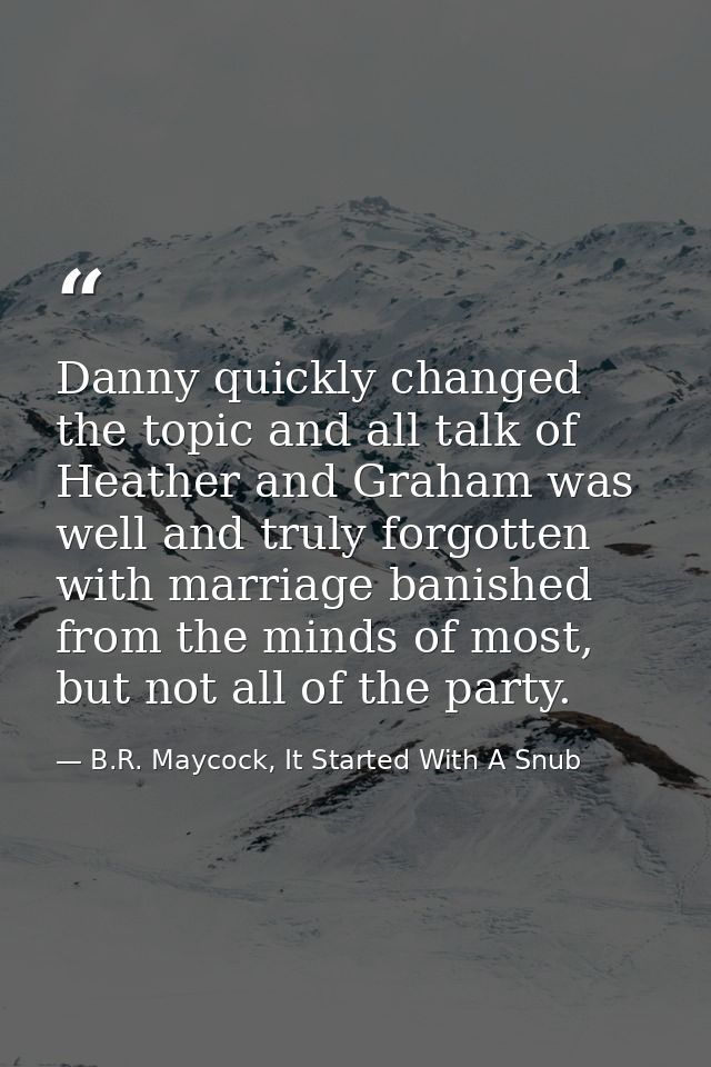 Danny quickly changed the topic and all talk of Heather and Graham was well and truly forgotten with marriage banished f — B.R. Maycock, It Started With A Snub