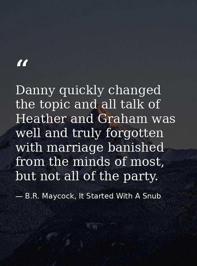 Danny quickly changed the topic and all talk of Heather and Graham was well and truly forgotten with marriage banished f — B.R. Maycock, It Started With A Snub