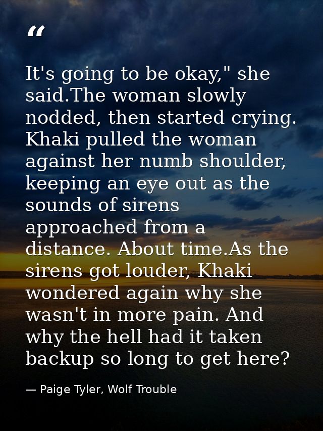 It's going to be okay," she said.The woman slowly nodded, then started crying. Khaki pulled the woman against her numb s — Paige Tyler, Wolf Trouble