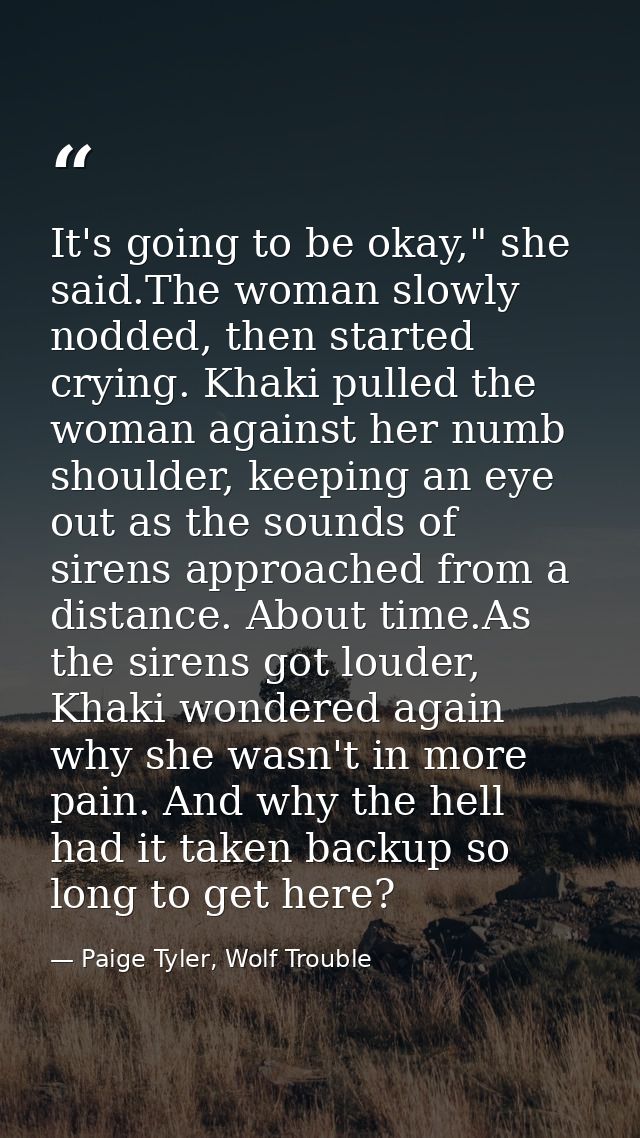 It's going to be okay," she said.The woman slowly nodded, then started crying. Khaki pulled the woman against her numb s — Paige Tyler, Wolf Trouble