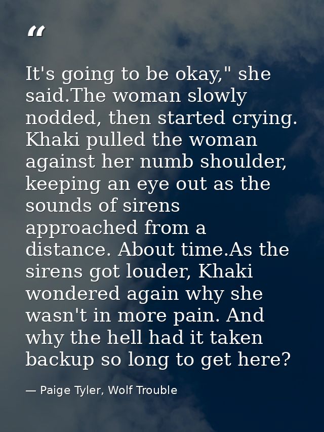 It's going to be okay," she said.The woman slowly nodded, then started crying. Khaki pulled the woman against her numb s — Paige Tyler, Wolf Trouble