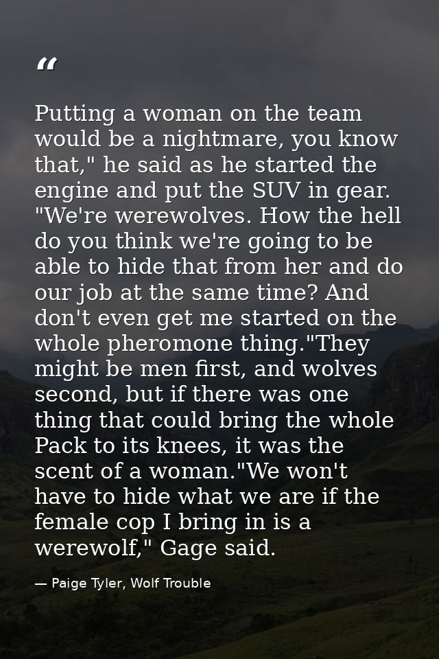 Putting a woman on the team would be a nightmare, you know that," he said as he started the engine and put the SUV in ge — Paige Tyler, Wolf Trouble