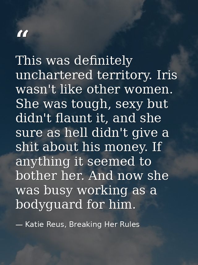 This was definitely unchartered territory. Iris wasn't like other women. She was tough, sexy but didn't flaunt it, and s — Katie Reus, Breaking Her Rules