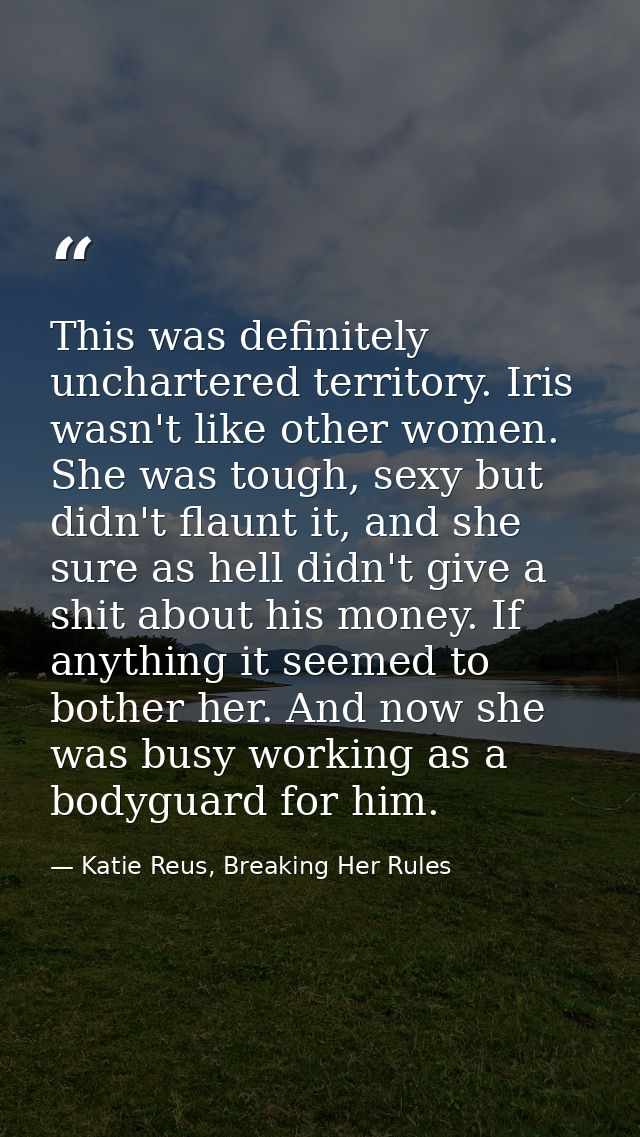 This was definitely unchartered territory. Iris wasn't like other women. She was tough, sexy but didn't flaunt it, and s — Katie Reus, Breaking Her Rules