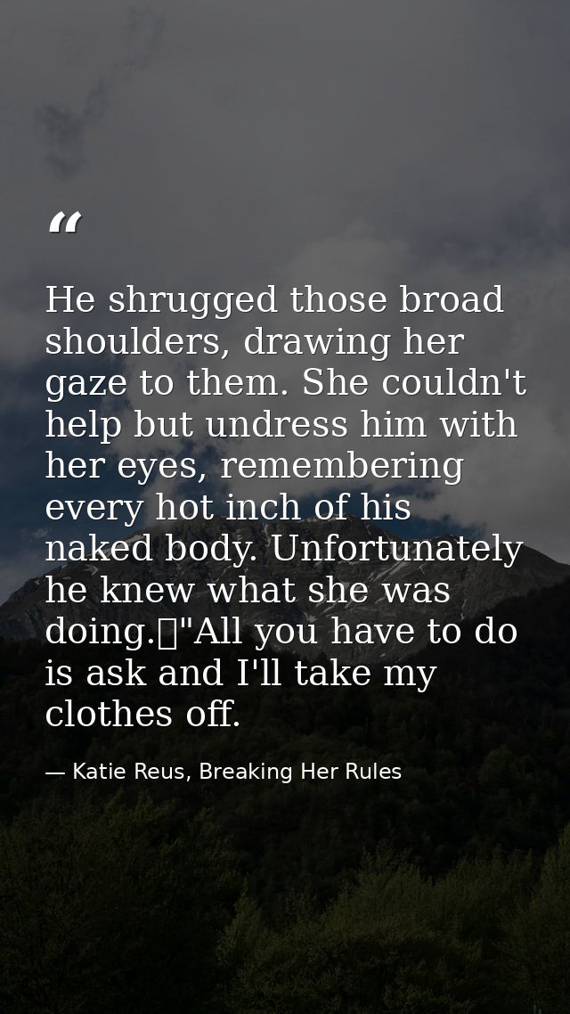 He shrugged those broad shoulders, drawing her gaze to them. She couldn't help but undress him with her eyes, rememberin — Katie Reus, Breaking Her Rules