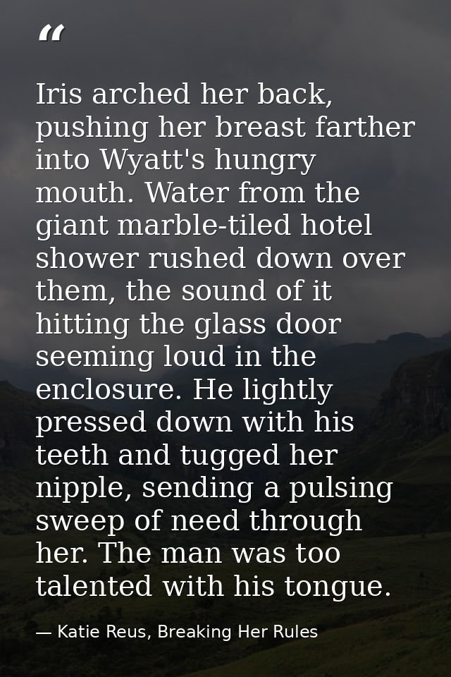 Iris arched her back, pushing her breast farther into Wyatt's hungry mouth. Water from the giant marble-tiled hotel show — Katie Reus, Breaking Her Rules