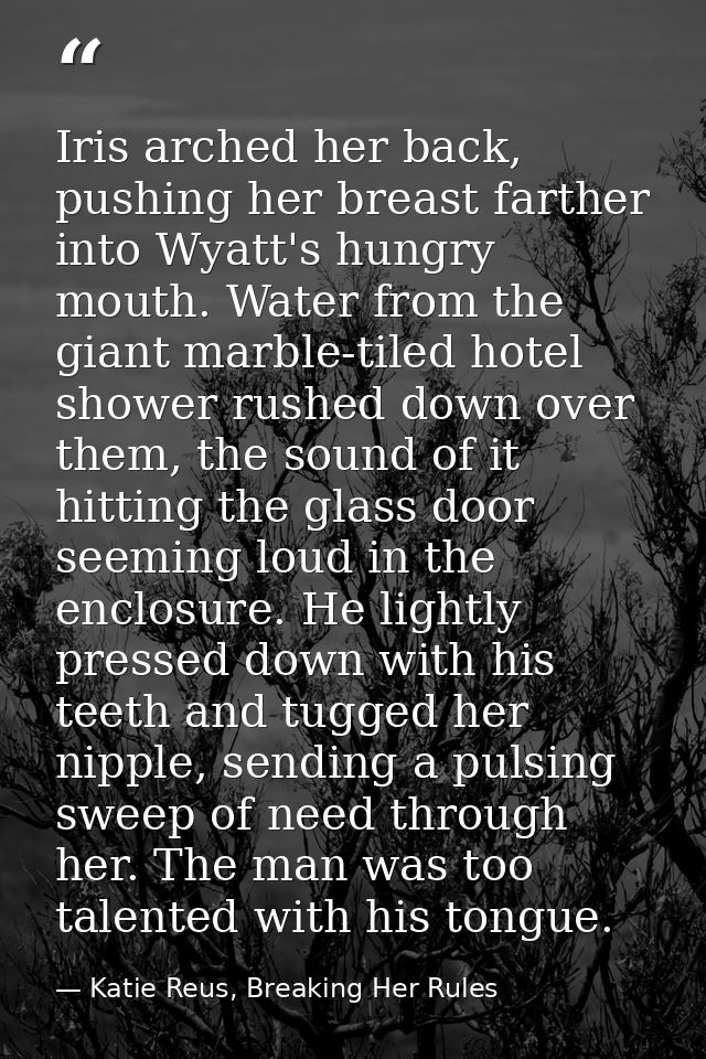 Iris arched her back, pushing her breast farther into Wyatt's hungry mouth. Water from the giant marble-tiled hotel show — Katie Reus, Breaking Her Rules