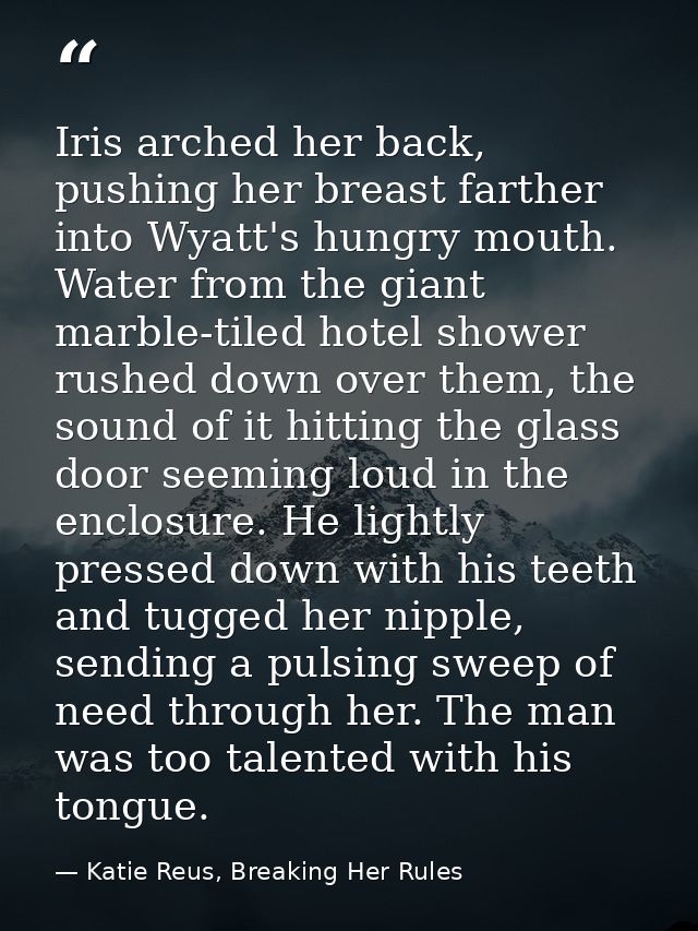 Iris arched her back, pushing her breast farther into Wyatt's hungry mouth. Water from the giant marble-tiled hotel show — Katie Reus, Breaking Her Rules