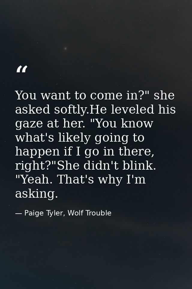 You want to come in?" she asked softly.He leveled his gaze at her. "You know what's likely going to happen if I go in th — Paige Tyler, Wolf Trouble
