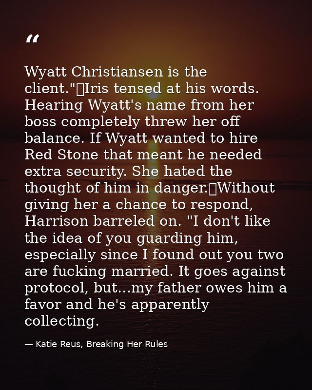 Wyatt Christiansen is the client."	Iris tensed at his words. Hearing Wyatt's name from her boss completely threw her off — Katie Reus, Breaking Her Rules