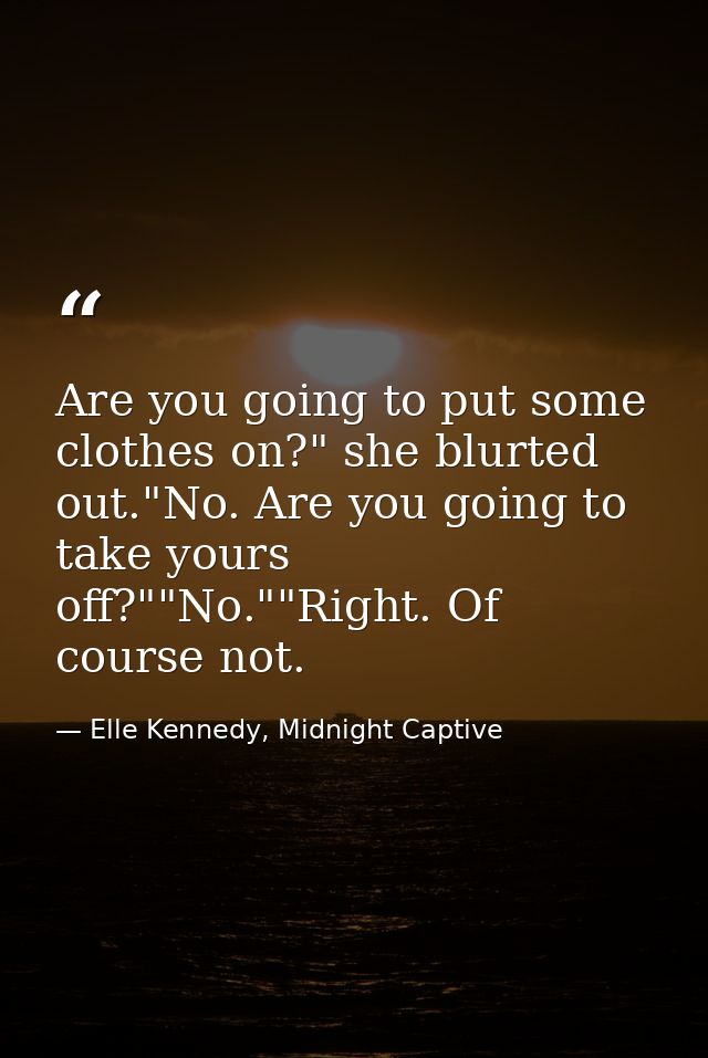 Are you going to put some clothes on?" she blurted out."No. Are you going to take yours off?""No.""Right. Of course not. — Elle Kennedy, Midnight Captive