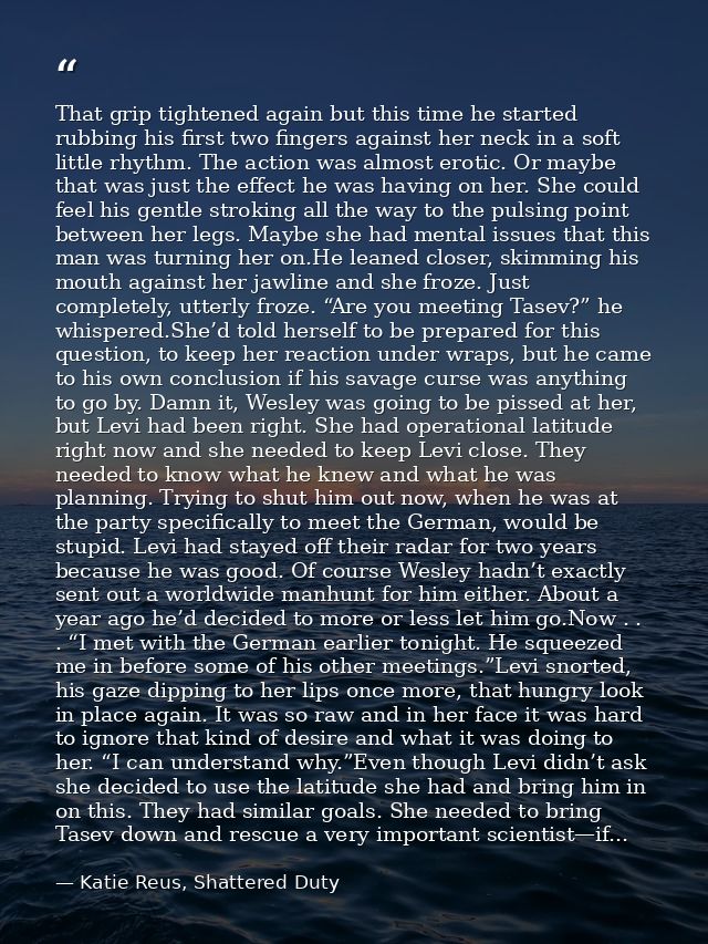 That grip tightened again but this time he started rubbing his first two fingers against her neck in a soft little rhyth — Katie Reus, Shattered Duty