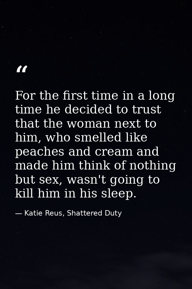 For the first time in a long time he decided to trust that the woman next to him, who smelled like peaches and cream and — Katie Reus, Shattered Duty