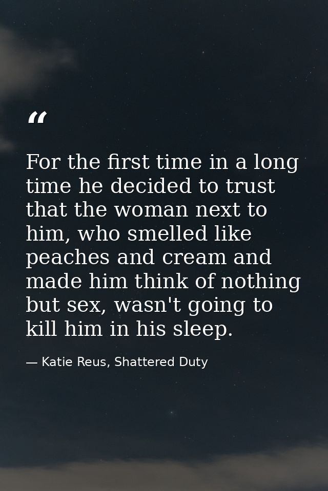 For the first time in a long time he decided to trust that the woman next to him, who smelled like peaches and cream and — Katie Reus, Shattered Duty