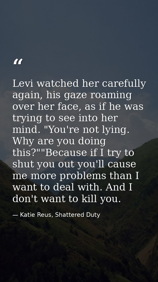 Levi watched her carefully again, his gaze roaming over her face, as if he was trying to see into her mind. "You're not  — Katie Reus, Shattered Duty