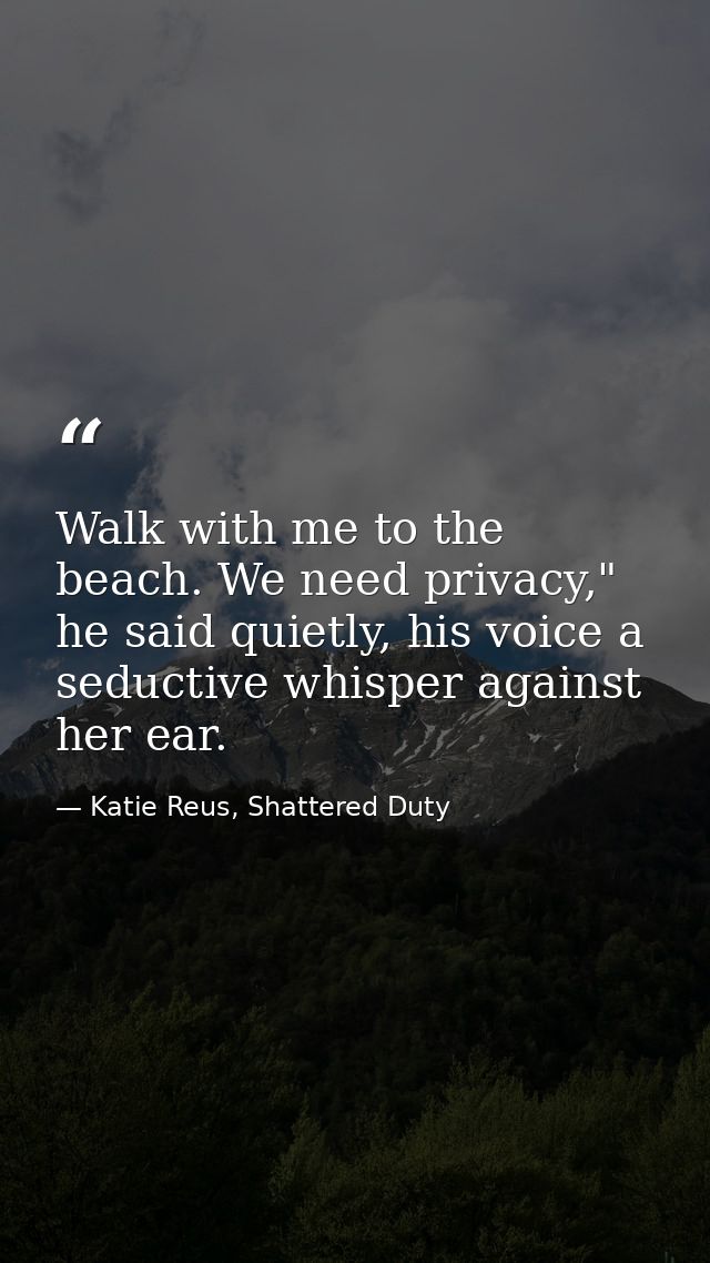 Walk with me to the beach. We need privacy," he said quietly, his voice a seductive whisper against her ear. — Katie Reus, Shattered Duty