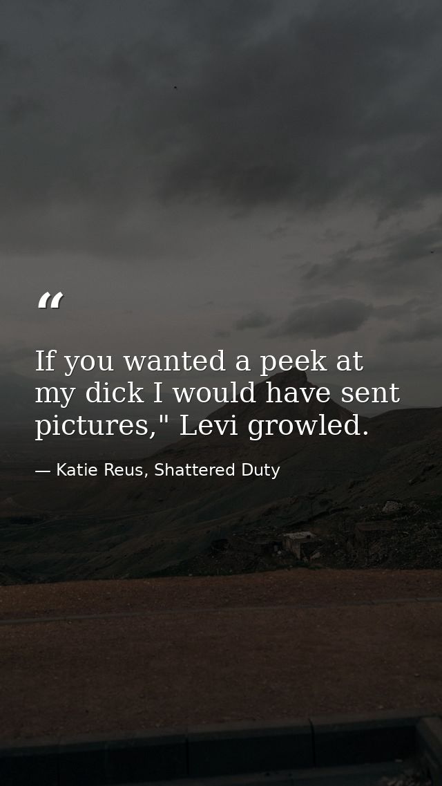 If you wanted a peek at my dick I would have sent pictures," Levi growled. — Katie Reus, Shattered Duty