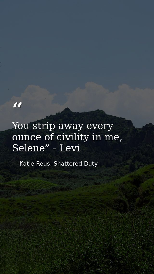 You strip away every ounce of civility in me, Selene” - Levi — Katie Reus, Shattered Duty