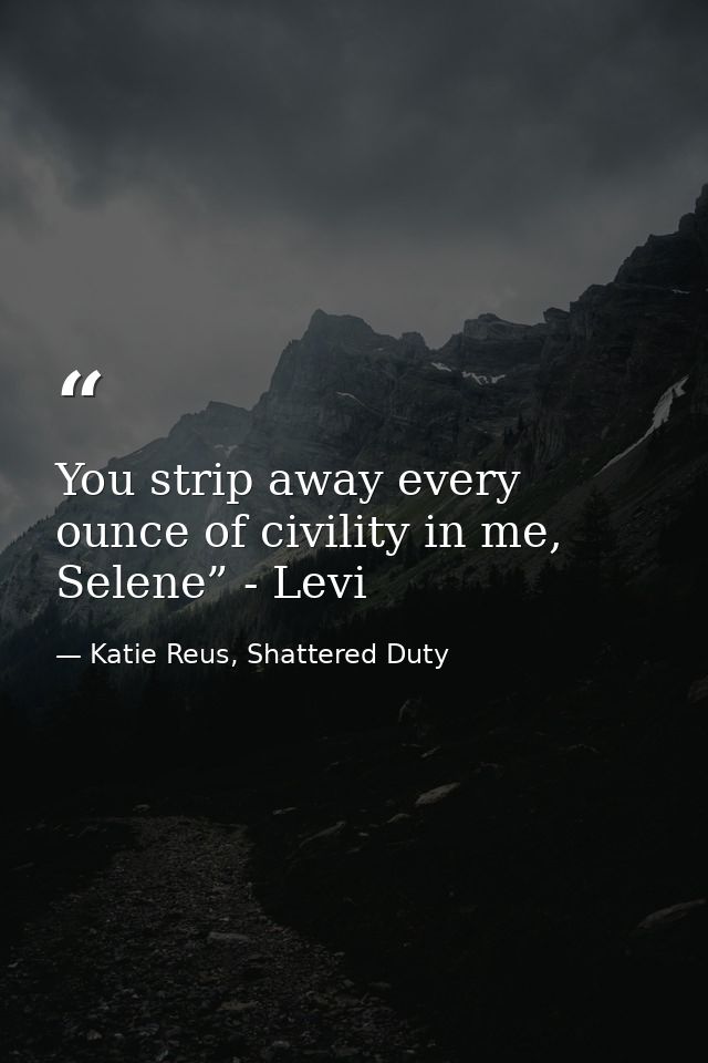 You strip away every ounce of civility in me, Selene” - Levi — Katie Reus, Shattered Duty