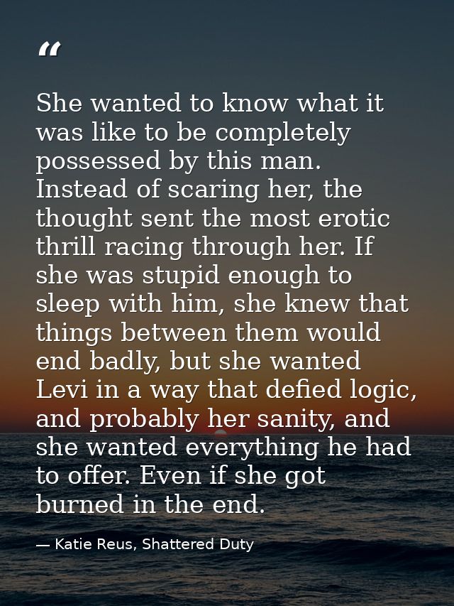 She wanted to know what it was like to be completely possessed by this man. Instead of scaring her, the thought sent the — Katie Reus, Shattered Duty