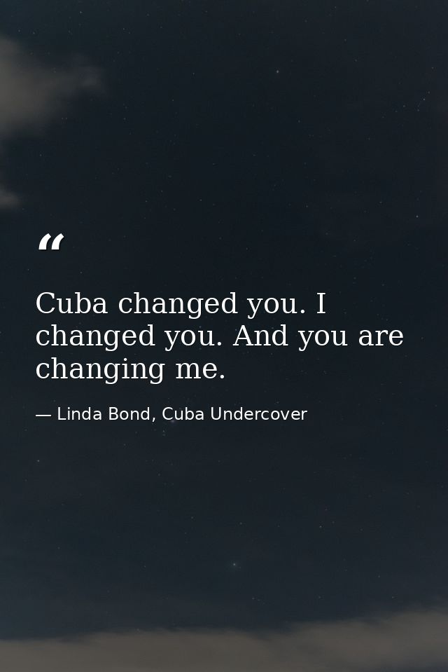 Cuba changed you. I changed you. And you are changing me. — Linda Bond, Cuba Undercover