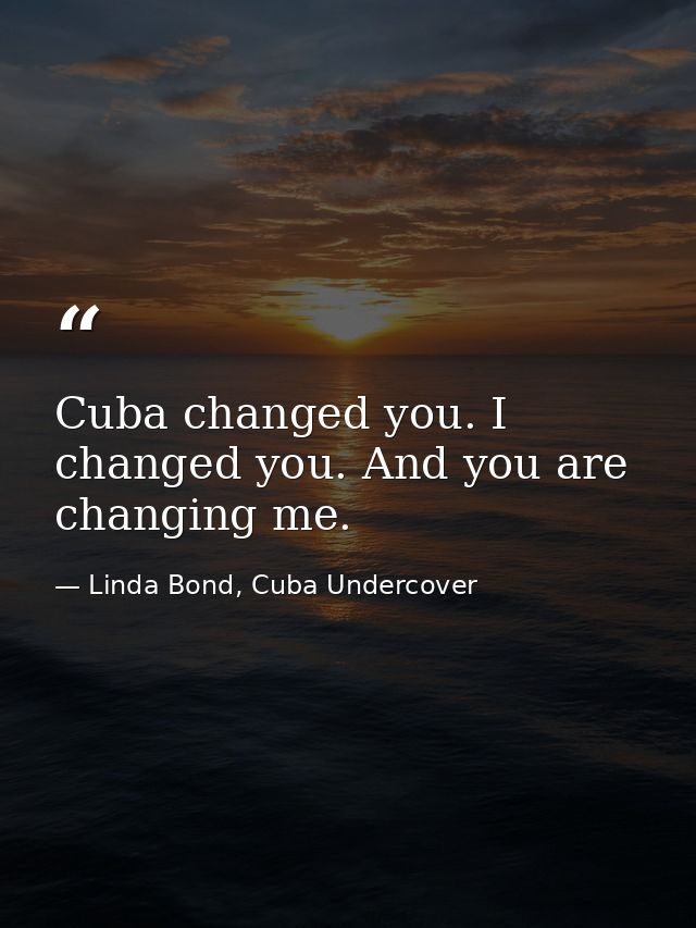 Cuba changed you. I changed you. And you are changing me. — Linda Bond, Cuba Undercover