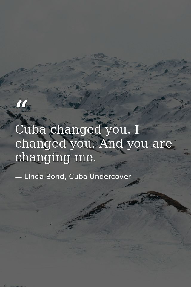 Cuba changed you. I changed you. And you are changing me. — Linda Bond, Cuba Undercover