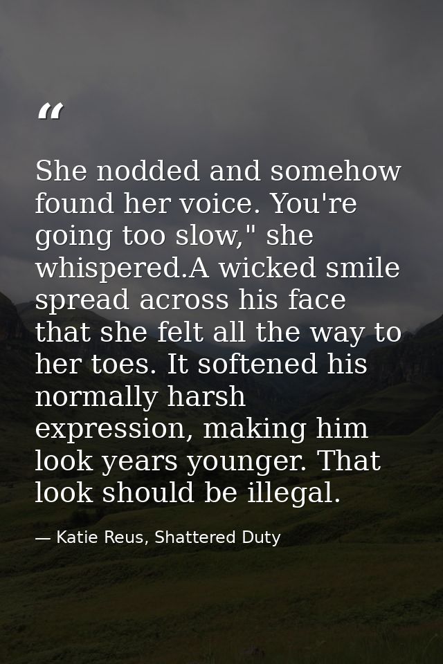 She nodded and somehow found her voice. You're going too slow," she whispered.A wicked smile spread across his face that — Katie Reus, Shattered Duty