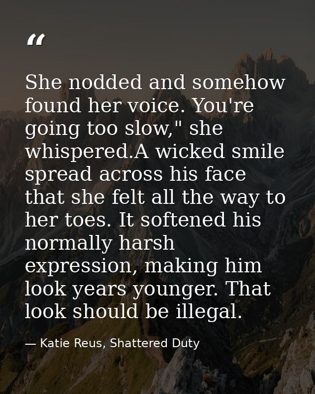 She nodded and somehow found her voice. You're going too slow," she whispered.A wicked smile spread across his face that — Katie Reus, Shattered Duty
