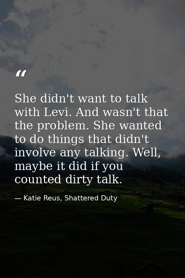 She didn't want to talk with Levi. And wasn't that the problem. She wanted to do things that didn't involve any talking. — Katie Reus, Shattered Duty