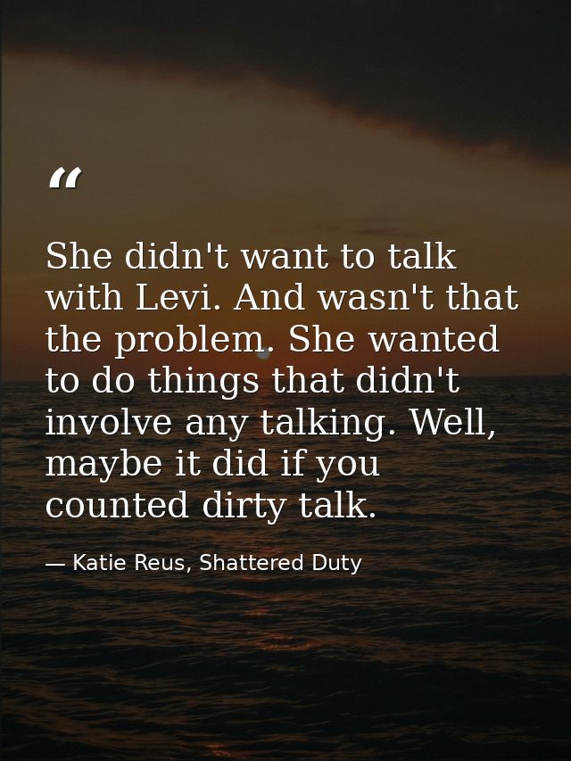 She didn't want to talk with Levi. And wasn't that the problem. She wanted to do things that didn't involve any talking. — Katie Reus, Shattered Duty