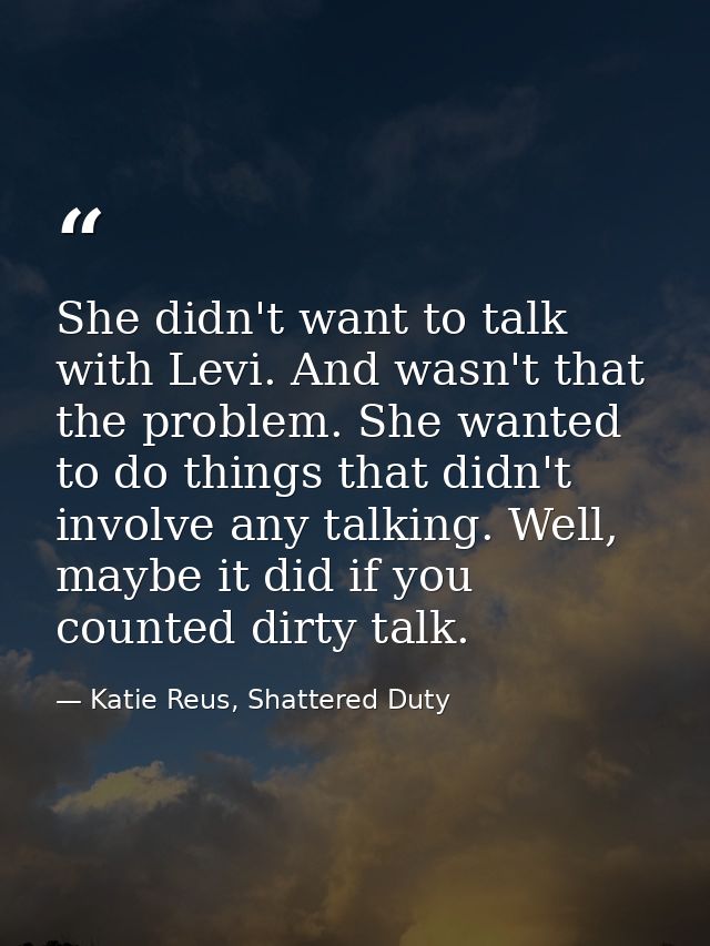 She didn't want to talk with Levi. And wasn't that the problem. She wanted to do things that didn't involve any talking. — Katie Reus, Shattered Duty
