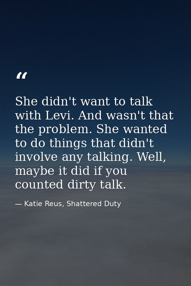 She didn't want to talk with Levi. And wasn't that the problem. She wanted to do things that didn't involve any talking. — Katie Reus, Shattered Duty