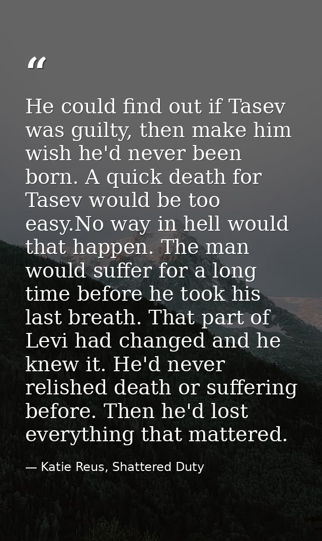 He could find out if Tasev was guilty, then make him wish he'd never been born. A quick death for Tasev would be too eas — Katie Reus, Shattered Duty