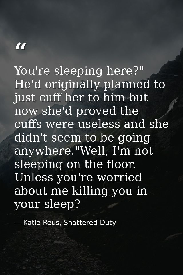 You're sleeping here?" He'd originally planned to just cuff her to him but now she'd proved the cuffs were useless and s — Katie Reus, Shattered Duty