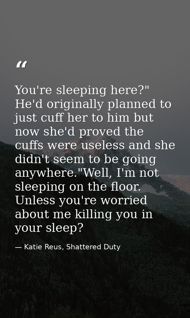 You're sleeping here?" He'd originally planned to just cuff her to him but now she'd proved the cuffs were useless and s — Katie Reus, Shattered Duty