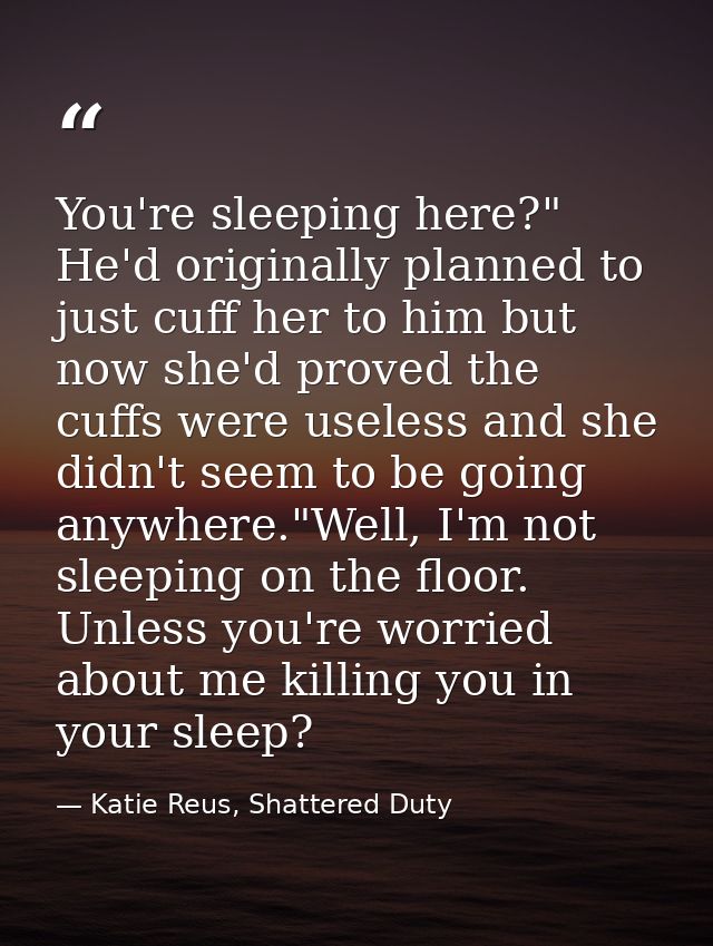 You're sleeping here?" He'd originally planned to just cuff her to him but now she'd proved the cuffs were useless and s — Katie Reus, Shattered Duty