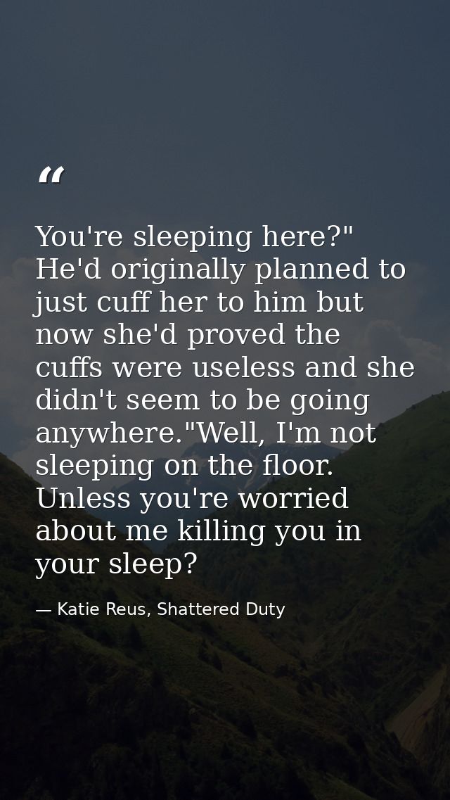 You're sleeping here?" He'd originally planned to just cuff her to him but now she'd proved the cuffs were useless and s — Katie Reus, Shattered Duty