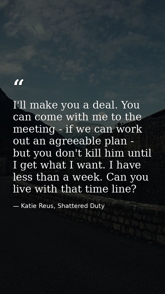 I'll make you a deal. You can come with me to the meeting - if we can work out an agreeable plan - but you don't kill hi — Katie Reus, Shattered Duty