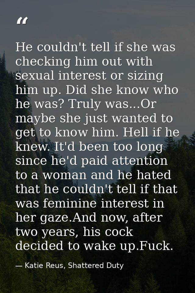 He couldn't tell if she was checking him out with sexual interest or sizing him up. Did she know who he was? Truly was.. — Katie Reus, Shattered Duty