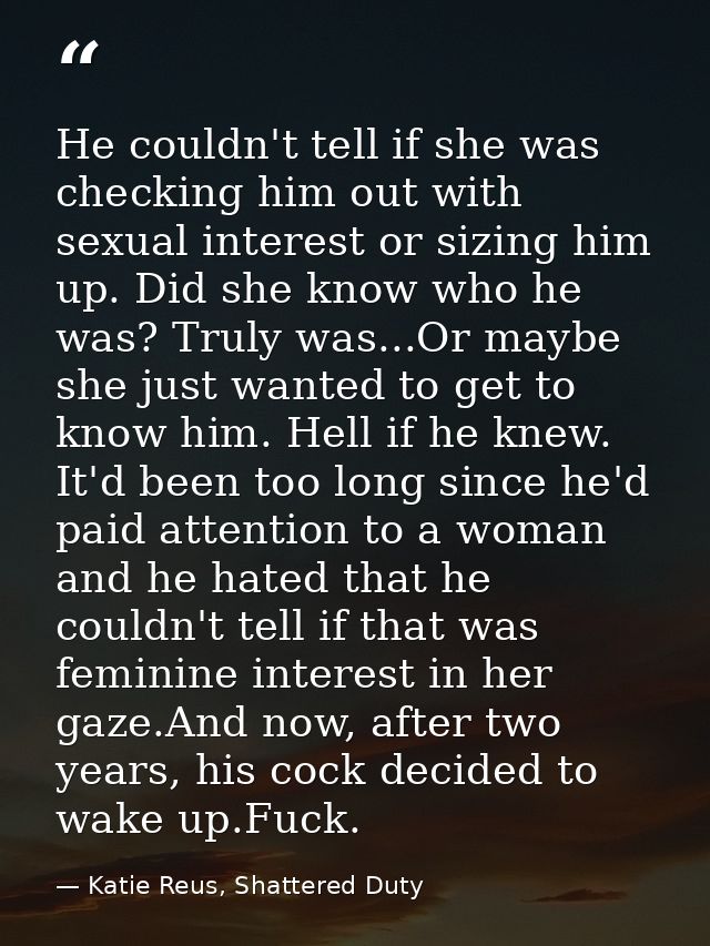 He couldn't tell if she was checking him out with sexual interest or sizing him up. Did she know who he was? Truly was.. — Katie Reus, Shattered Duty