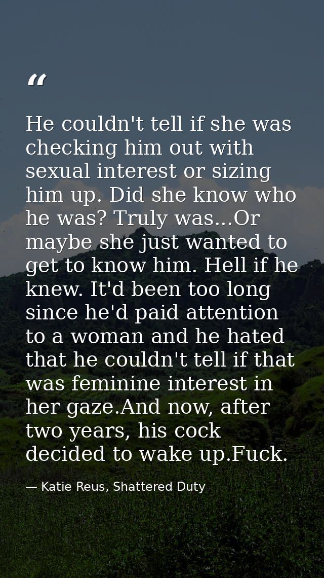 He couldn't tell if she was checking him out with sexual interest or sizing him up. Did she know who he was? Truly was.. — Katie Reus, Shattered Duty