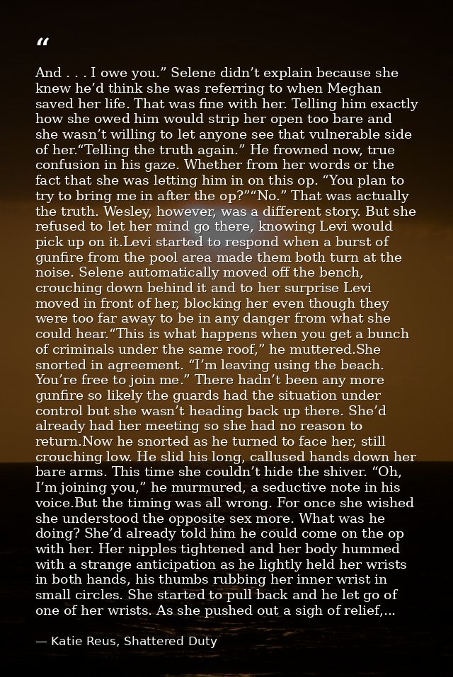 And . . . I owe you.” Selene didn’t explain because she knew he’d think she was referring to when Meghan saved her life. — Katie Reus, Shattered Duty