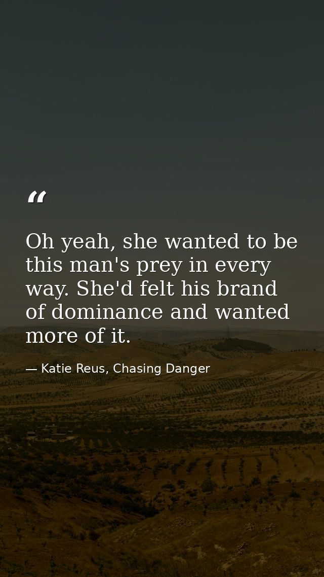 Oh yeah, she wanted to be this man's prey in every way. She'd felt his brand of dominance and wanted more of it. — Katie Reus, Chasing Danger
