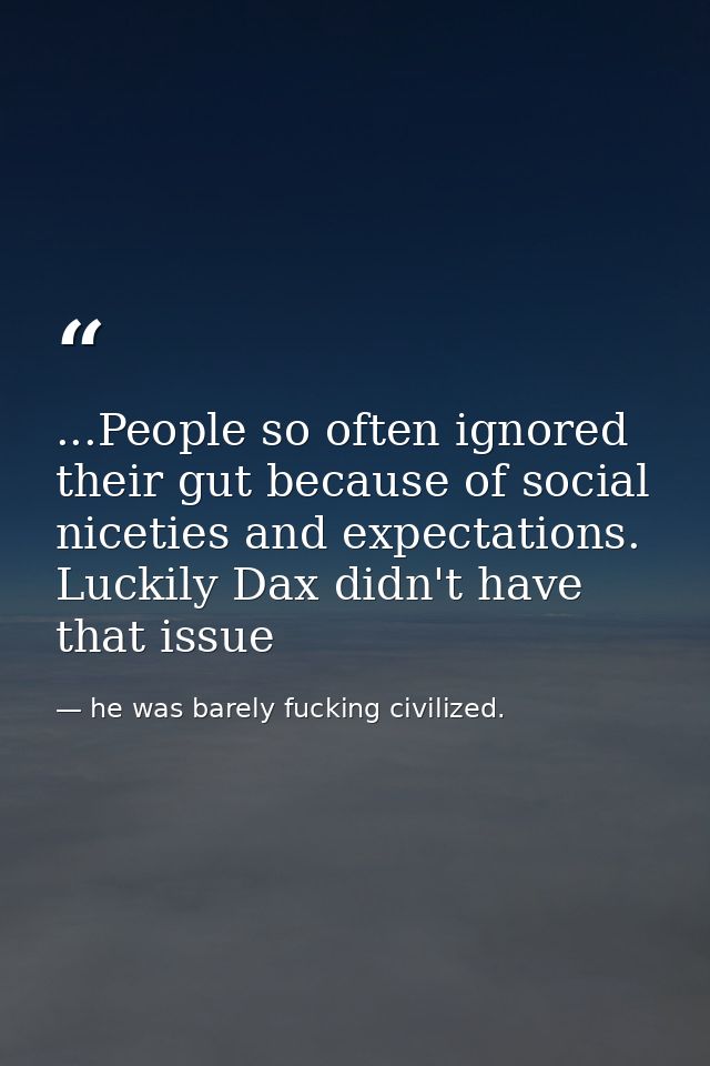 ...People so often ignored their gut because of social niceties and expectations. Luckily Dax didn't have that issue — he was barely fucking civilized.