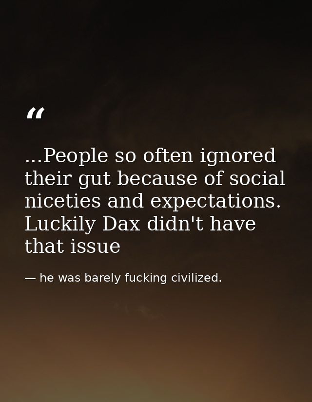 ...People so often ignored their gut because of social niceties and expectations. Luckily Dax didn't have that issue — he was barely fucking civilized.